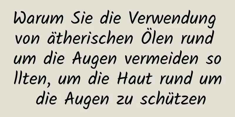 Warum Sie die Verwendung von ätherischen Ölen rund um die Augen vermeiden sollten, um die Haut rund um die Augen zu schützen
