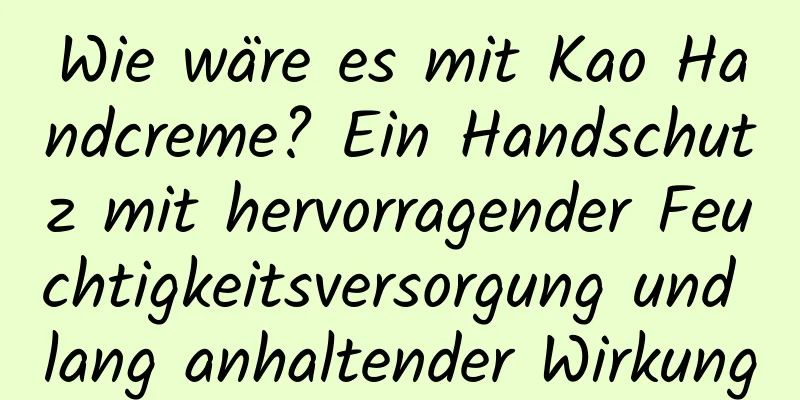 Wie wäre es mit Kao Handcreme? Ein Handschutz mit hervorragender Feuchtigkeitsversorgung und lang anhaltender Wirkung