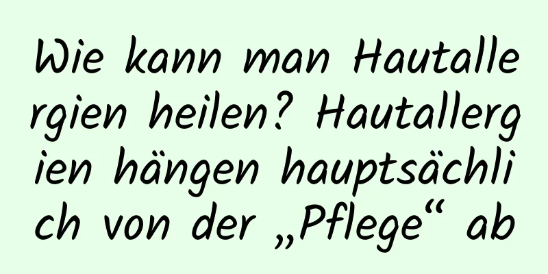 Wie kann man Hautallergien heilen? Hautallergien hängen hauptsächlich von der „Pflege“ ab