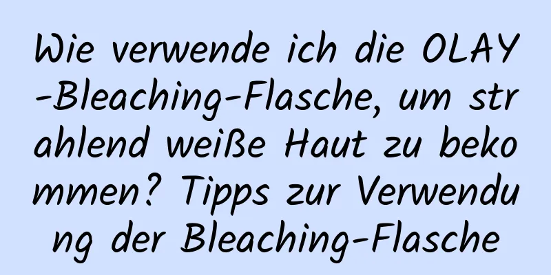Wie verwende ich die OLAY-Bleaching-Flasche, um strahlend weiße Haut zu bekommen? Tipps zur Verwendung der Bleaching-Flasche