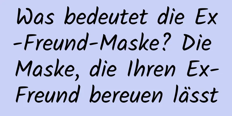Was bedeutet die Ex-Freund-Maske? Die Maske, die Ihren Ex-Freund bereuen lässt