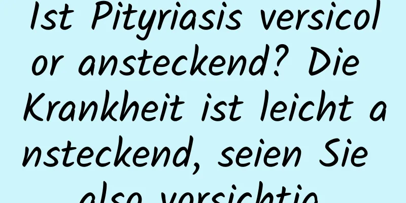 Ist Pityriasis versicolor ansteckend? Die Krankheit ist leicht ansteckend, seien Sie also vorsichtig.