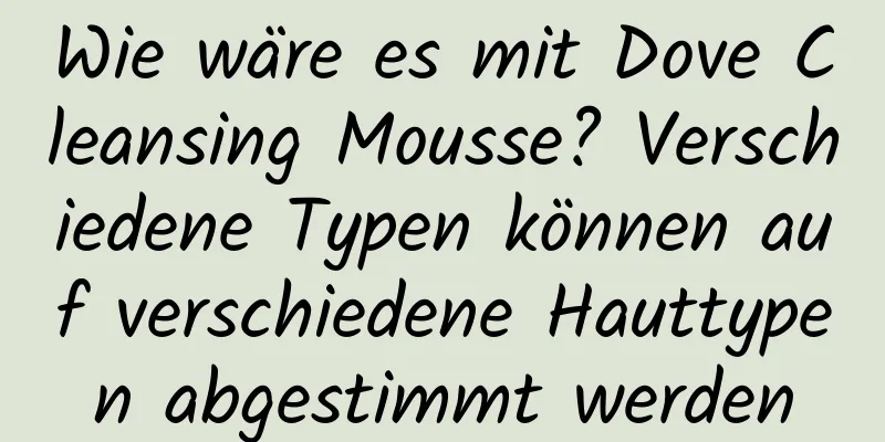 Wie wäre es mit Dove Cleansing Mousse? Verschiedene Typen können auf verschiedene Hauttypen abgestimmt werden