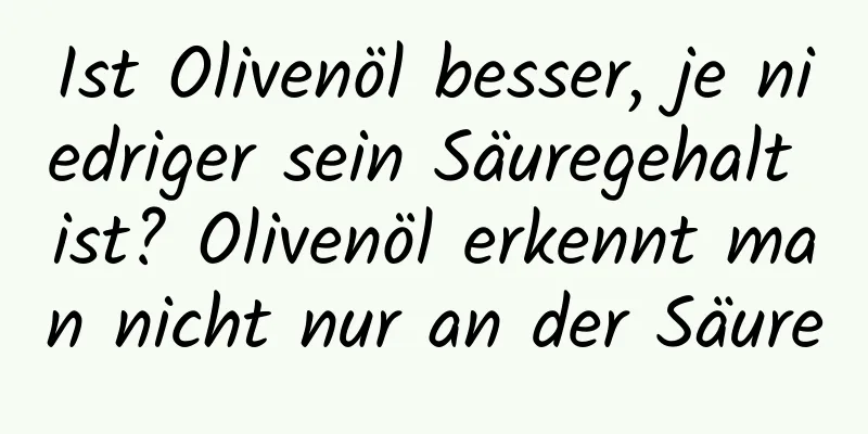 Ist Olivenöl besser, je niedriger sein Säuregehalt ist? Olivenöl erkennt man nicht nur an der Säure