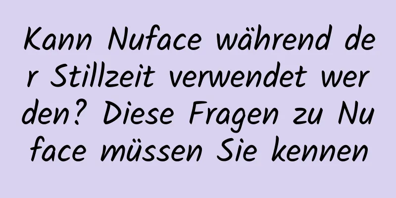 Kann Nuface während der Stillzeit verwendet werden? Diese Fragen zu Nuface müssen Sie kennen