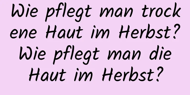 Wie pflegt man trockene Haut im Herbst? Wie pflegt man die Haut im Herbst?