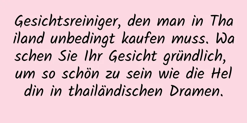 Gesichtsreiniger, den man in Thailand unbedingt kaufen muss. Waschen Sie Ihr Gesicht gründlich, um so schön zu sein wie die Heldin in thailändischen Dramen.
