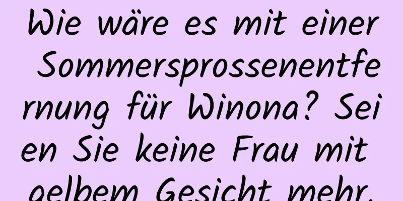 Wie wäre es mit einer Sommersprossenentfernung für Winona? Seien Sie keine Frau mit gelbem Gesicht mehr.