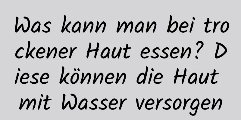 Was kann man bei trockener Haut essen? Diese können die Haut mit Wasser versorgen