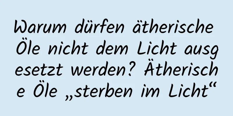 Warum dürfen ätherische Öle nicht dem Licht ausgesetzt werden? Ätherische Öle „sterben im Licht“