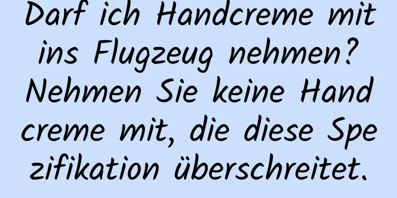 Darf ich Handcreme mit ins Flugzeug nehmen? Nehmen Sie keine Handcreme mit, die diese Spezifikation überschreitet.