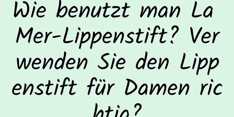 Wie benutzt man La Mer-Lippenstift? Verwenden Sie den Lippenstift für Damen richtig?