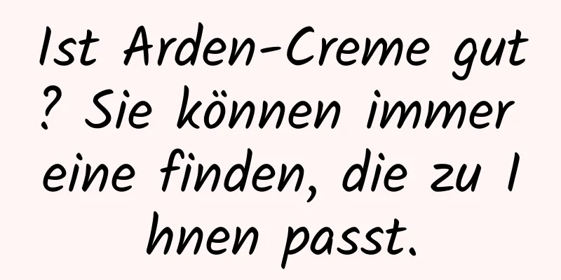 Ist Arden-Creme gut? Sie können immer eine finden, die zu Ihnen passt.