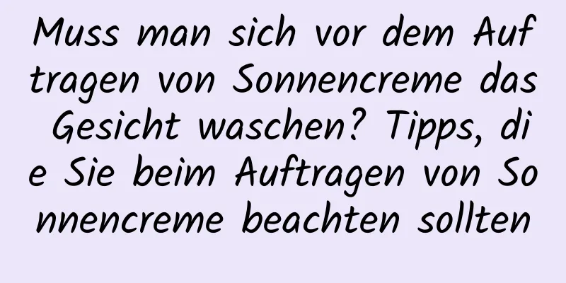Muss man sich vor dem Auftragen von Sonnencreme das Gesicht waschen? Tipps, die Sie beim Auftragen von Sonnencreme beachten sollten