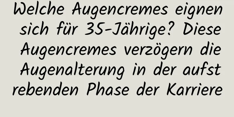 Welche Augencremes eignen sich für 35-Jährige? Diese Augencremes verzögern die Augenalterung in der aufstrebenden Phase der Karriere