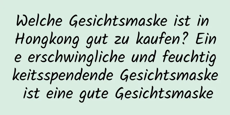 Welche Gesichtsmaske ist in Hongkong gut zu kaufen? Eine erschwingliche und feuchtigkeitsspendende Gesichtsmaske ist eine gute Gesichtsmaske
