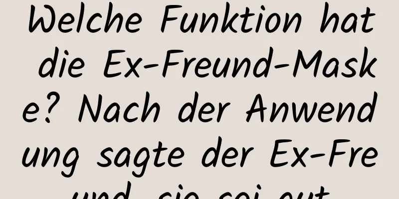 Welche Funktion hat die Ex-Freund-Maske? Nach der Anwendung sagte der Ex-Freund, sie sei gut