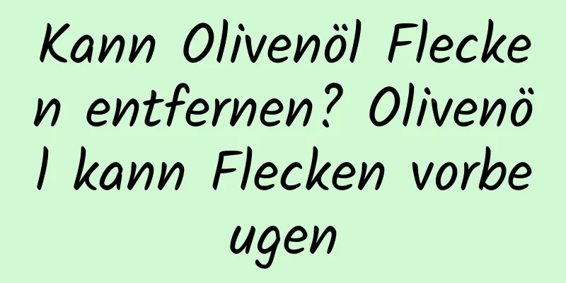 Kann Olivenöl Flecken entfernen? Olivenöl kann Flecken vorbeugen