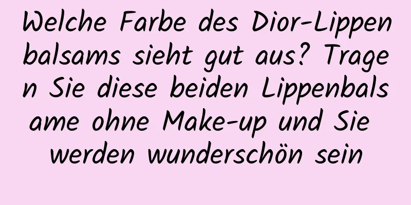 Welche Farbe des Dior-Lippenbalsams sieht gut aus? Tragen Sie diese beiden Lippenbalsame ohne Make-up und Sie werden wunderschön sein