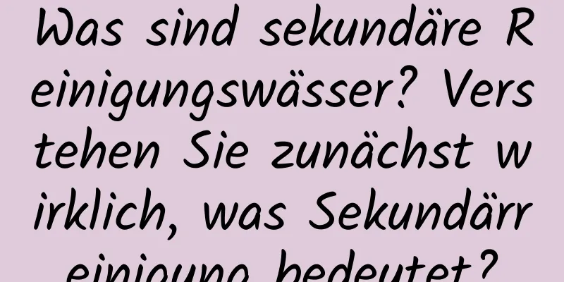 Was sind sekundäre Reinigungswässer? Verstehen Sie zunächst wirklich, was Sekundärreinigung bedeutet?