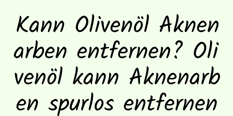 Kann Olivenöl Aknenarben entfernen? Olivenöl kann Aknenarben spurlos entfernen