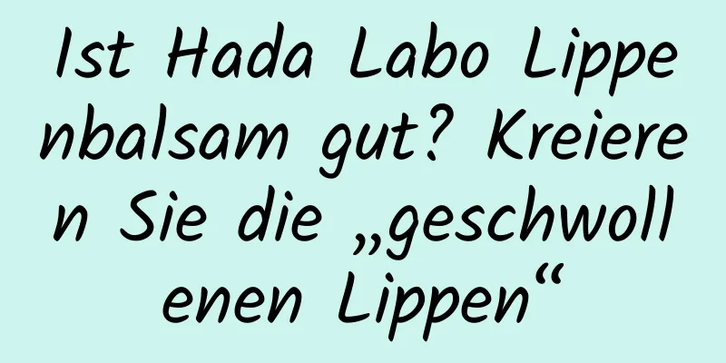 Ist Hada Labo Lippenbalsam gut? Kreieren Sie die „geschwollenen Lippen“