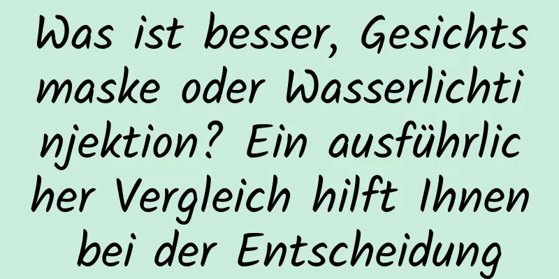 Was ist besser, Gesichtsmaske oder Wasserlichtinjektion? Ein ausführlicher Vergleich hilft Ihnen bei der Entscheidung