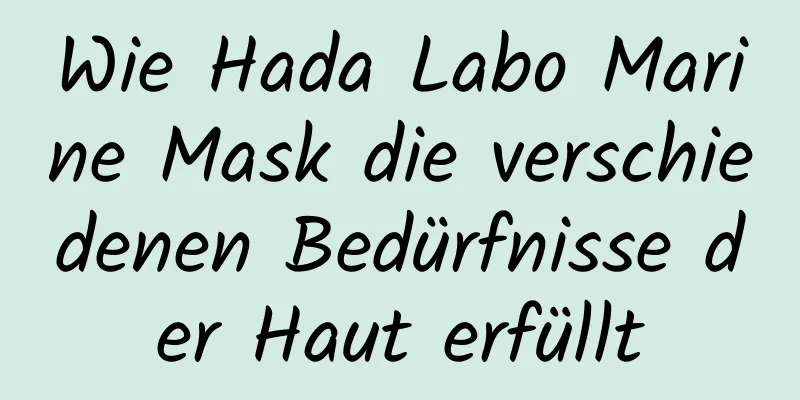 Wie Hada Labo Marine Mask die verschiedenen Bedürfnisse der Haut erfüllt