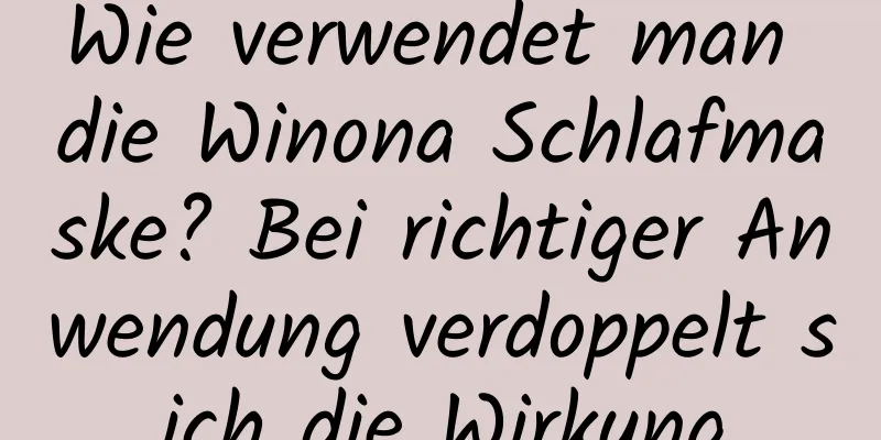 Wie verwendet man die Winona Schlafmaske? Bei richtiger Anwendung verdoppelt sich die Wirkung