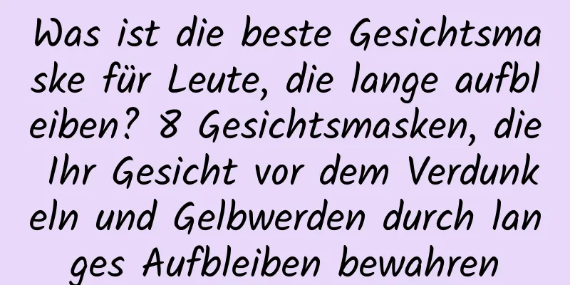 Was ist die beste Gesichtsmaske für Leute, die lange aufbleiben? 8 Gesichtsmasken, die Ihr Gesicht vor dem Verdunkeln und Gelbwerden durch langes Aufbleiben bewahren