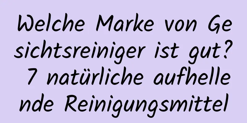 Welche Marke von Gesichtsreiniger ist gut? 7 natürliche aufhellende Reinigungsmittel