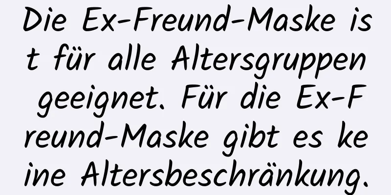 Die Ex-Freund-Maske ist für alle Altersgruppen geeignet. Für die Ex-Freund-Maske gibt es keine Altersbeschränkung.
