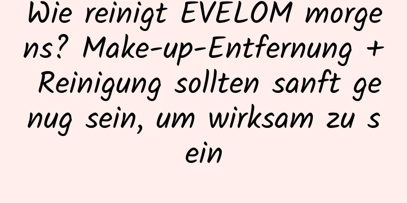 Wie reinigt EVELOM morgens? Make-up-Entfernung + Reinigung sollten sanft genug sein, um wirksam zu sein
