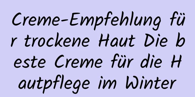 Creme-Empfehlung für trockene Haut Die beste Creme für die Hautpflege im Winter