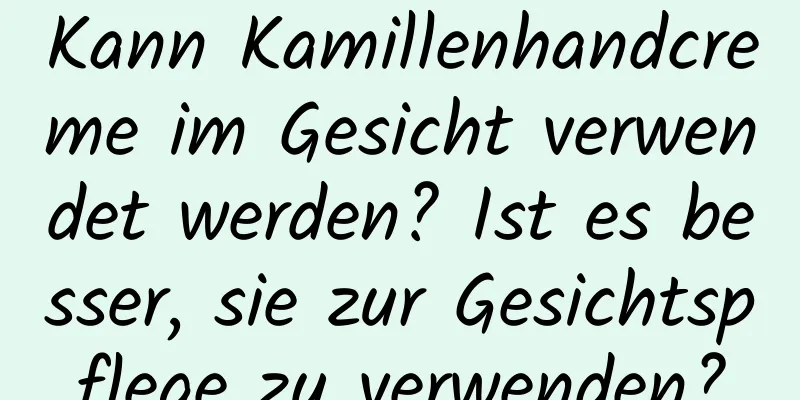 Kann Kamillenhandcreme im Gesicht verwendet werden? Ist es besser, sie zur Gesichtspflege zu verwenden?