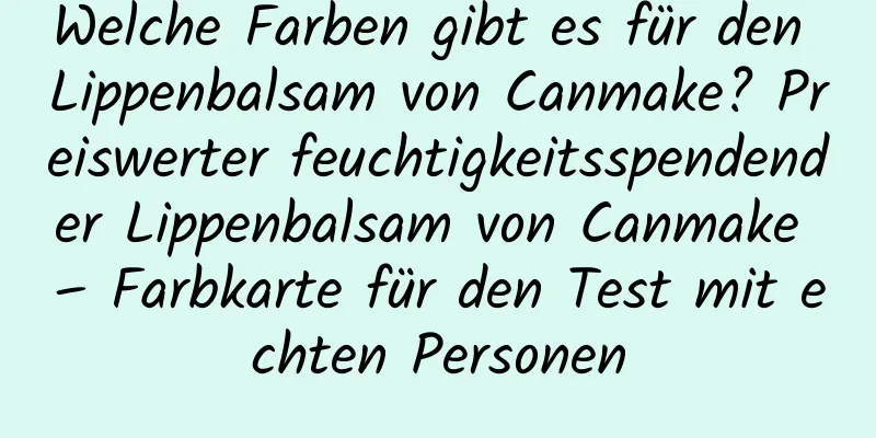 Welche Farben gibt es für den Lippenbalsam von Canmake? Preiswerter feuchtigkeitsspendender Lippenbalsam von Canmake – Farbkarte für den Test mit echten Personen