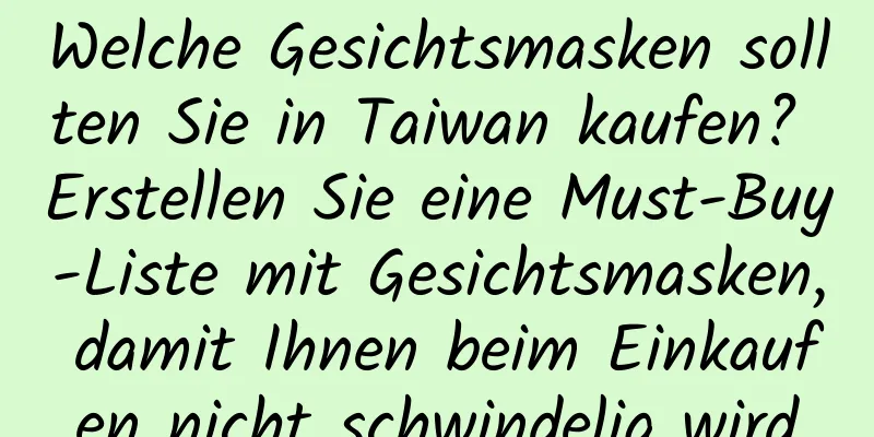 Welche Gesichtsmasken sollten Sie in Taiwan kaufen? Erstellen Sie eine Must-Buy-Liste mit Gesichtsmasken, damit Ihnen beim Einkaufen nicht schwindelig wird