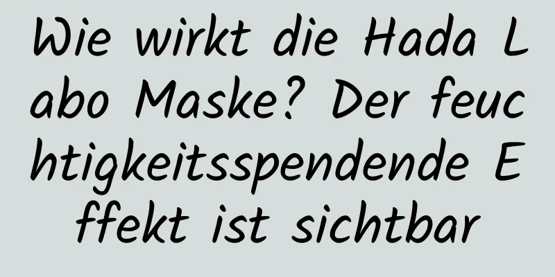 Wie wirkt die Hada Labo Maske? Der feuchtigkeitsspendende Effekt ist sichtbar