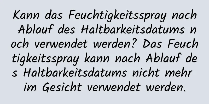 Kann das Feuchtigkeitsspray nach Ablauf des Haltbarkeitsdatums noch verwendet werden? Das Feuchtigkeitsspray kann nach Ablauf des Haltbarkeitsdatums nicht mehr im Gesicht verwendet werden.