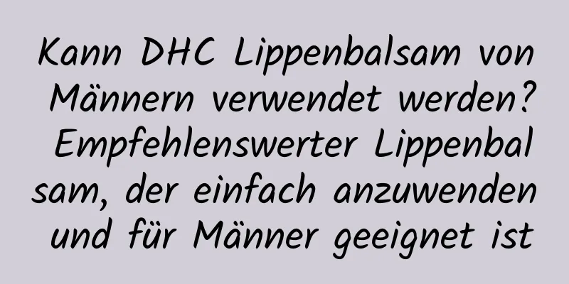 Kann DHC Lippenbalsam von Männern verwendet werden? Empfehlenswerter Lippenbalsam, der einfach anzuwenden und für Männer geeignet ist