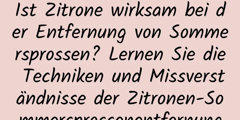 Ist Zitrone wirksam bei der Entfernung von Sommersprossen? Lernen Sie die Techniken und Missverständnisse der Zitronen-Sommersprossenentfernung