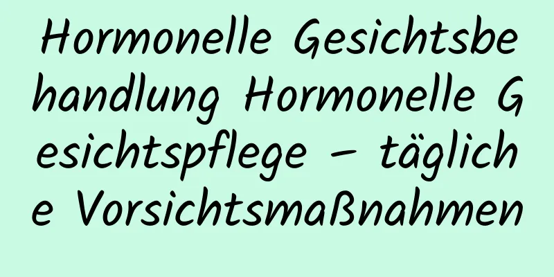 Hormonelle Gesichtsbehandlung Hormonelle Gesichtspflege – tägliche Vorsichtsmaßnahmen