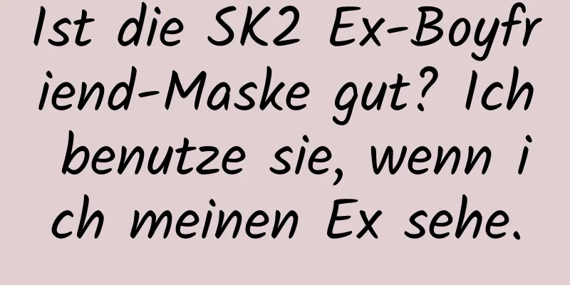 Ist die SK2 Ex-Boyfriend-Maske gut? Ich benutze sie, wenn ich meinen Ex sehe.