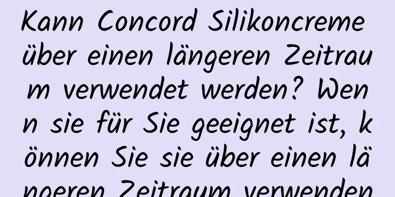 Kann Concord Silikoncreme über einen längeren Zeitraum verwendet werden? Wenn sie für Sie geeignet ist, können Sie sie über einen längeren Zeitraum verwenden