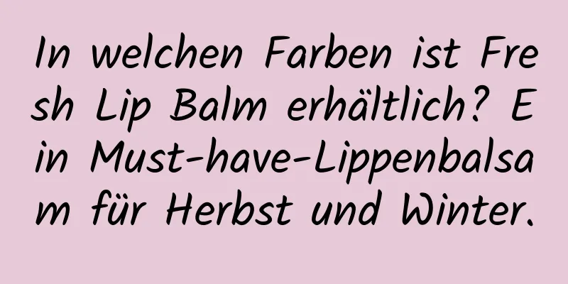 In welchen Farben ist Fresh Lip Balm erhältlich? Ein Must-have-Lippenbalsam für Herbst und Winter.