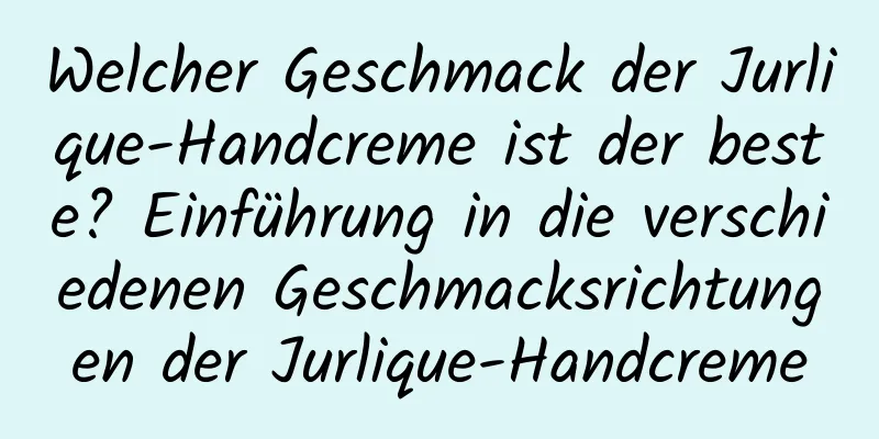 Welcher Geschmack der Jurlique-Handcreme ist der beste? Einführung in die verschiedenen Geschmacksrichtungen der Jurlique-Handcreme