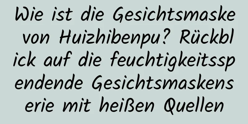 Wie ist die Gesichtsmaske von Huizhibenpu? Rückblick auf die feuchtigkeitsspendende Gesichtsmaskenserie mit heißen Quellen