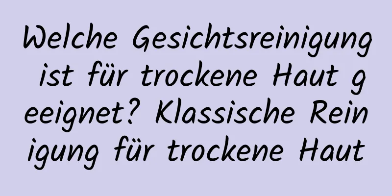 Welche Gesichtsreinigung ist für trockene Haut geeignet? Klassische Reinigung für trockene Haut