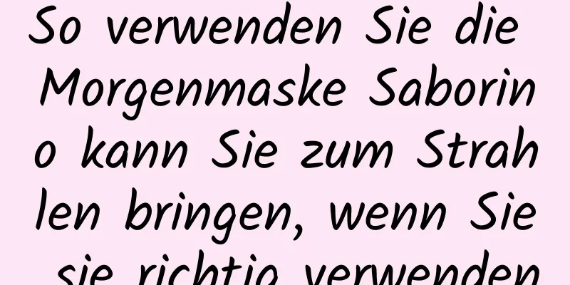 So verwenden Sie die Morgenmaske Saborino kann Sie zum Strahlen bringen, wenn Sie sie richtig verwenden