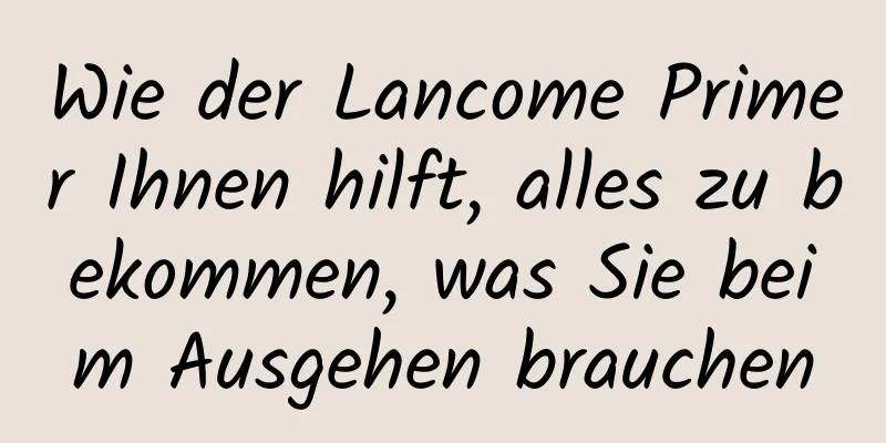 Wie der Lancome Primer Ihnen hilft, alles zu bekommen, was Sie beim Ausgehen brauchen